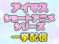 「アイドルマスター」ショート作品一挙放送